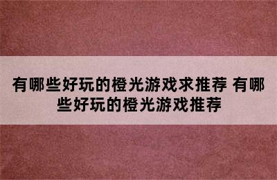 有哪些好玩的橙光游戏求推荐 有哪些好玩的橙光游戏推荐